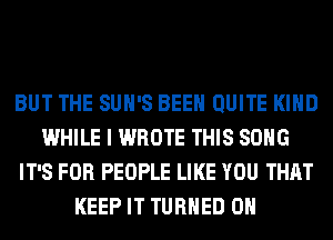 BUT THE SUH'S BEEN QUITE KIND
WHILE I WROTE THIS SONG
IT'S FOR PEOPLE LIKE YOU THAT
KEEP IT TURNED 0H