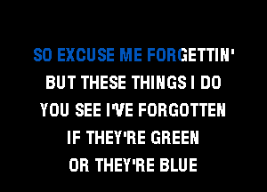 SO EXCUSE ME FORGETTIN'
BUT THESE THINGS I DO
YOU SEE I'VE FORGOTTEN
IF THEY'RE GREEN
OR THEY'RE BLUE