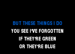 BUT THESE THINGS I DO
YOU SEE I'VE FORGOTTEN
IF THEY'RE GREEN
OR THEY'RE BLUE
