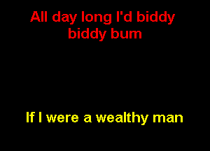 All day long I'd biddy
biddy bum

If I were a wealthy man