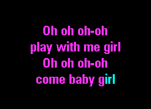 Oh oh oh-oh
play with me girl

Oh oh oh-oh
come baby girl