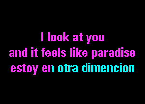 I look at you

and it feels like paradise
estoy en otra dimencion