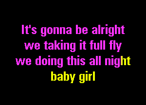 It's gonna be alright
we taking it full fly

we doing this all night
baby girl