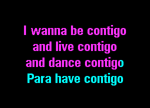 I wanna be contigo
and live contigo

and dance contigo
Para have contigo