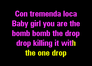 Con tremenda loca
Baby girl you are the
bomb bomb the drop

drop killing it with

the one drop