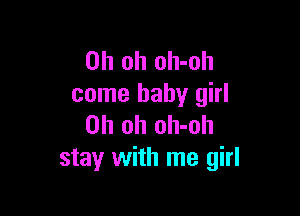 Oh oh oh-oh
come baby girl

Oh oh oh-oh
stay with me girl