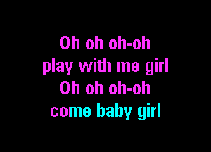 Oh oh oh-oh
play with me girl

Oh oh oh-oh
come baby girl