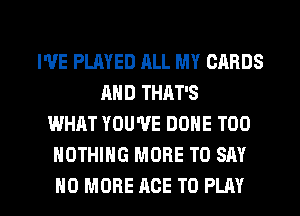 I'VE PLAYED ALL MY CARDS
AND THAT'S
WHAT YOU'VE DONE T00
NOTHING MORE TO SAY

NO MORE ACE TO PLAY l