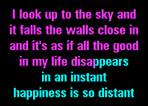 I look up to the sky and
it falls the walls close in
and it's as if all the good
in my life disappears
in an instant
happiness is so distant