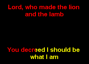 Lord, who made the lion
and the lamb

You decreed I should be
what I am