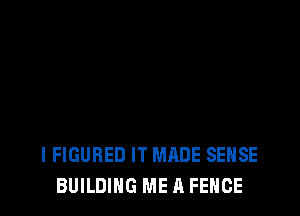 I FIGURED IT MADE SENSE
BUILDING ME A FENCE