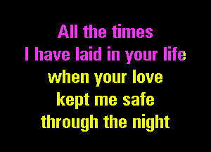 All the times
I have laid in your life

when your love
kept me safe
through the night