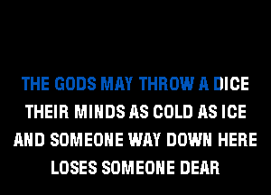 THE GODS MAY THROW A DICE
THEIR MINDS AS COLD AS ICE
AND SOMEONE WAY DOWN HERE
LOSES SOMEONE DEAR