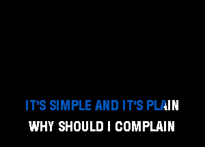 IT'S SIMPLE AND IT'S PLAIN
WHY SHOULD I COMPLAIH