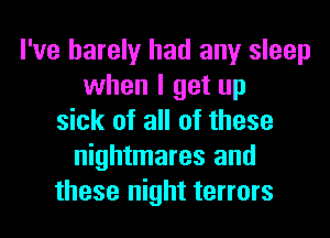 I've barely had any sleep
when I get up
sick of all of these
nightmares and
these night terrors