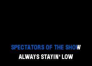 SPECTATORS OF THE SHOW
ALWAYS STAYIN' LOW