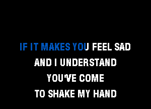 IF IT MAKES YOU FEEL SAD
AND I UNDERSTAND
YOU'VE COME
TO SHAKE MY HAND
