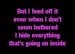 But I feed off it
even when I don't

seem bothered
I hide everything
that's going on inside