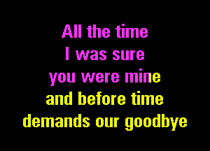 All the time
I was sure

you were mine
and before time
demands our goodbye