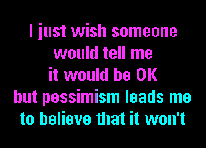 I iust wish someone
would tell me
it would be OK
but pessimism leads me
to believe that it won't