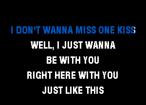 I DON'T WANNA MISS OHE KISS
WELL, I JUST WANNA
BE WITH YOU
RIGHT HERE WITH YOU
JUST LIKE THIS