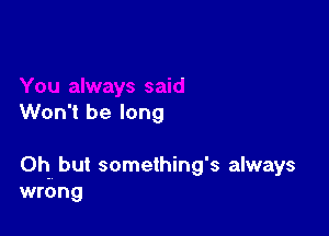 Won't be long

Oh but something's always
wrong