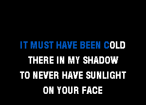 IT MUST HAVE BEEN COLD
THERE IN MY SHADOW
T0 NEVER HAVE SUHLIGHT
ON YOUR FACE