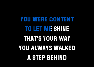 YOU WERE CONTENT
TO LET ME SHINE

THAT'S YOUR WAY
YOU ALWAYS WALKED
A STEP BEHIND