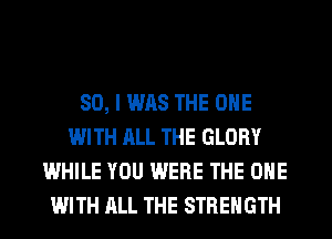 SO, I WAS THE ONE
WITH ALL THE GLORY
WHILE YOU WERE THE ONE
WITH ALL THE STRENGTH