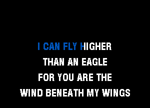 I CAN FLY HIGHER

THAN AH ERGLE
FOR YOU ARE THE
WIND BEHEATH MY WINGS