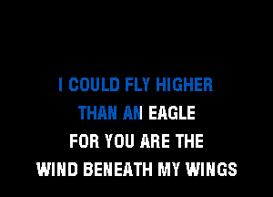 I COULD FLY HIGHER
THAN AN EAGLE
FOR YOU ARE THE
WIND BEHEATH MY WINGS