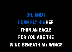 0H, AND I
I CAN FLY HIGHER

THAN AH ERGLE
FOR YOU ARE THE
WIND BEHEATH MY WINGS