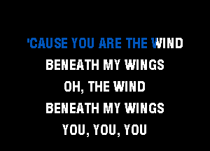 'CAUSE YOU ARE THE WIND
BEHEATH MY WINGS
0H, THE WIND
BEHEATH MY WINGS

YOU, YOU, YOU I