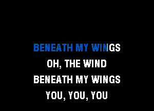 BEHEATH MY WINGS

0H, THE WIND
BENEATH MY WINGS
YOU, YOU, YOU