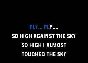 FLY... FLY....

80 HIGH AGAINST THE SKY
SO HIGH I ALMOST
TOUCHED THE SKY