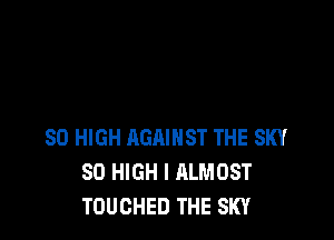 80 HIGH AGAINST THE SKY
SO HIGH I ALMOST
TOUCHED THE SKY