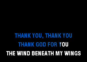 THANK YOU, THANK YOU
THANK GOD FOR YOU
THE WIND BEHERTH MY WINGS