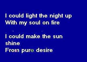 I could light the night up
With my soul on fire

I could make the sun
shine
From puru desire