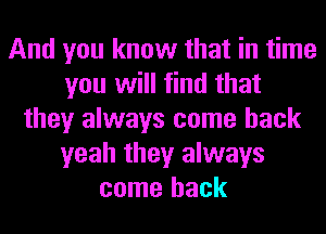 And you know that in time
you will find that
they always come back
yeah they always
come back