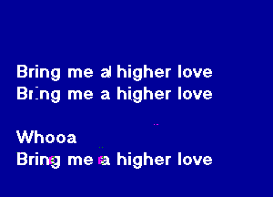 Bring me al higher love
Bring me a higher love

Whooa
Bring me a higher love
