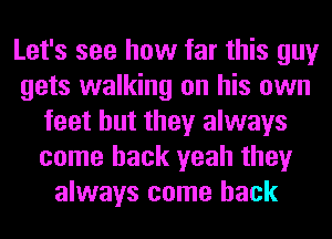 Let's see how far this guy
gets walking on his own
feet but they always
come back yeah they
always come back