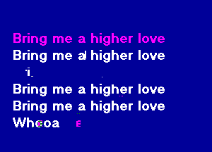 Bring me al higher love

1,
Bring me a higher love

Bring me a higher love
thoa