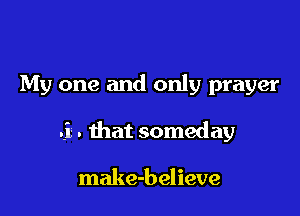 My one and only prayer

.i . that someday

make-believe