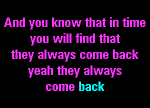 And you know that in time
you will find that
they always come back
yeah they always
come back