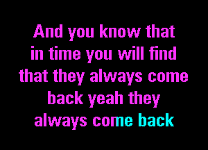 And you know that
in time you will find
that they always come
back yeah they
always come back