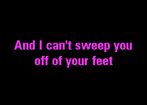 And I can't sweep you

off of your feet