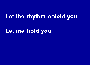 Let the rhythm enfold you

Let me hold you