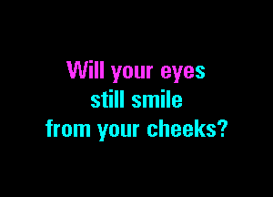 Will your eyes

still smile
from your cheeks?