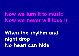 When the rhythm and
night drop
No heart can hide