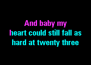 And baby my

heart could still fall as
hard at twenty three